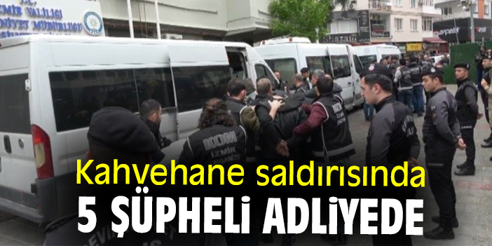 Kahvehane saldırısında 5 şüpheli adliyede