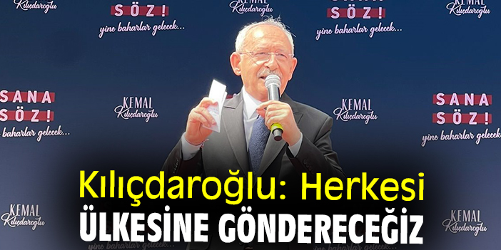 Kılıçdaroğlu: Herkesi ülkesine göndereceğiz