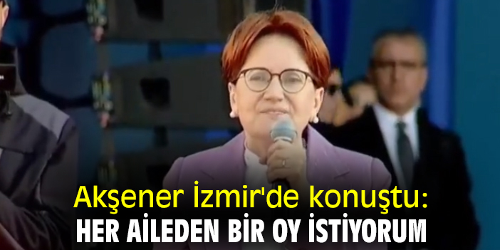 Akşener İzmir'de konuştu: Her aileden bir oy istiyorum