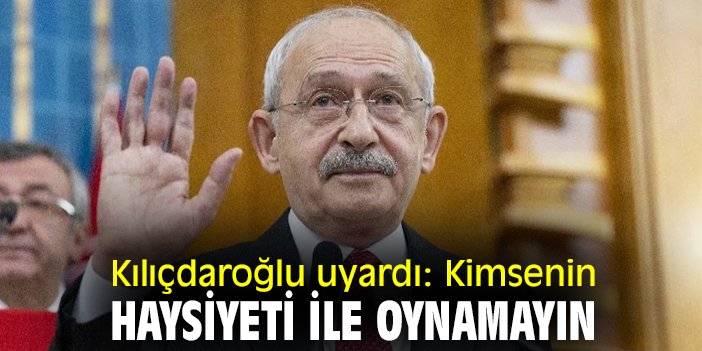 Kılıçdaroğlu uyardı: Kimsenin haysiyeti ile oynamayın