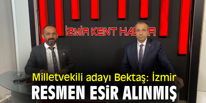 Milletvekili adayı Bektaş: İzmir resmen esir alınmış