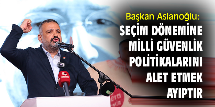 Başkan Aslanoğlu: Seçim dönemine milli güvenlik politikalarını alet etmek ayıptır