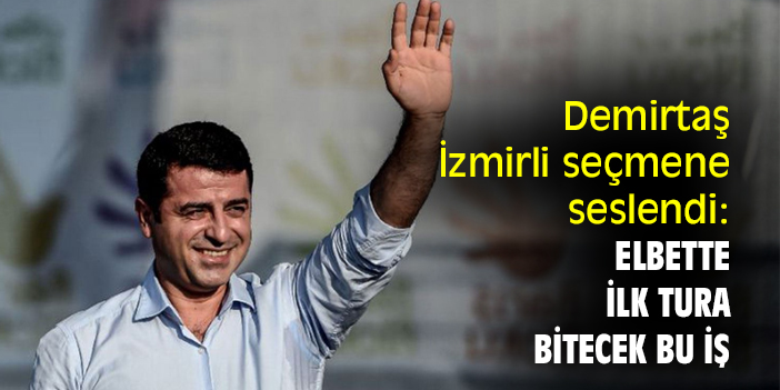 Demirtaş İzmirli seçmene seslendi: Elbette ilk tura bitecek bu iş