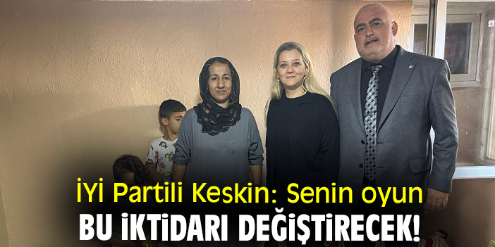 İYİ Partili Keskin: Senin oyun bu iktidarı değiştirecek!
