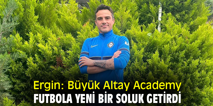 Altaylı Ergin: Büyük Altay Academy, futbola yeni bir soluk getirdi