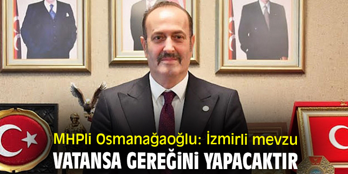 MHPli Osmanağaoğlu: İzmirli mevzu vatansa gereğini yapacaktır
