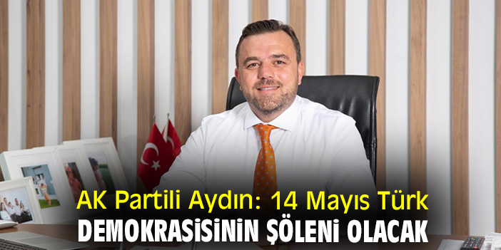 AK Partili Aydın: 14 Mayıs Türk demokrasisinin şöleni olacak