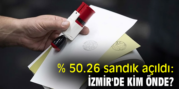 %50.26 sandık açıldı: İzmir'de kim önde?
