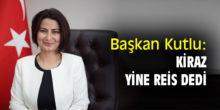 Başkan Kutlu: Kiraz, yine reis dedi