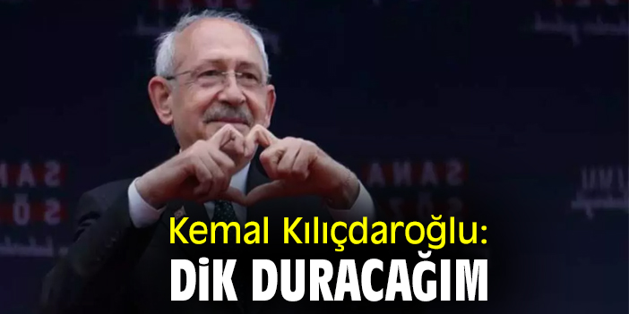 Kemal Kılıçdaroğlu: Dik duracağım