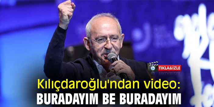 Kılıçdaroğlu'ndan video: Buradayım be buradayım
