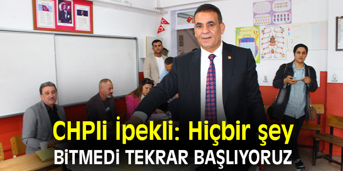 CHPli İpekli: Hiçbir şey bitmedi tekrar başlıyoruz