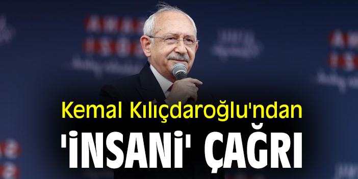 Kemal Kılıçdaroğlu'ndan 'insani' çağrı