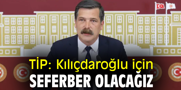 TİP: Kılıçdaroğlu için seferber olacağız