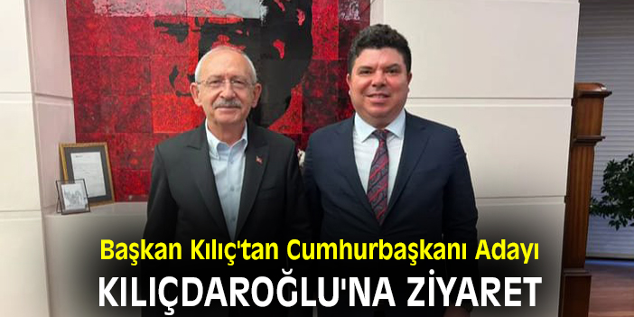 Başkan Kılıç'tan Cumhurbaşkanı Adayı Kılıçdaroğlu'na ziyaret