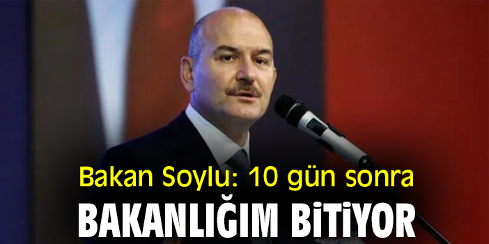 Bakan Soylu: 10 gün sonra bakanlığım bitiyor