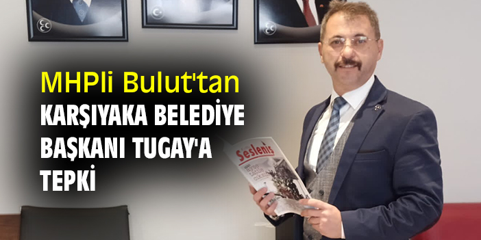 MHPli Bulut'tan, Karşıyaka Belediye Başkanı Tugay'a tepki
