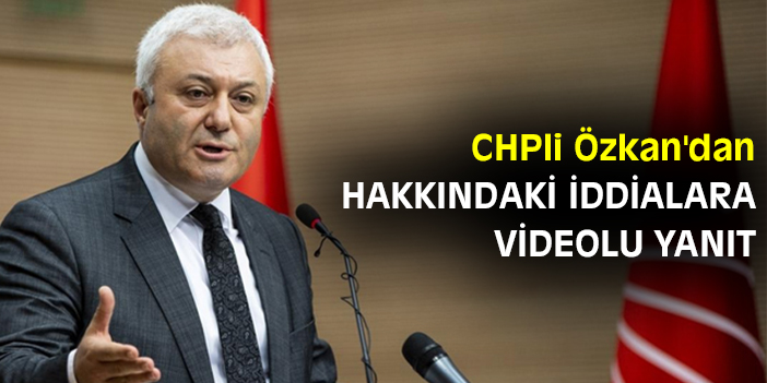 CHPli Özkan'dan hakkındaki iddialara videolu yanıt