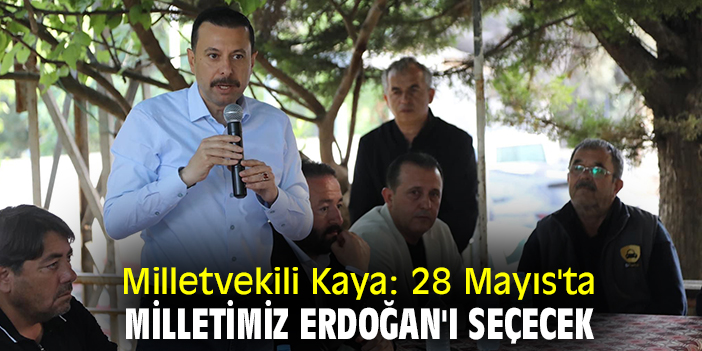 Milletvekili Kaya: 28 Mayıs'ta milletimiz Erdoğan'ı seçecek