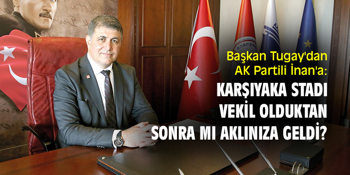 Başkan Tugay'dan AK Partili İnan'a: Karşıyaka stadı vekil olduktan sonra mı aklınıza geldi?
