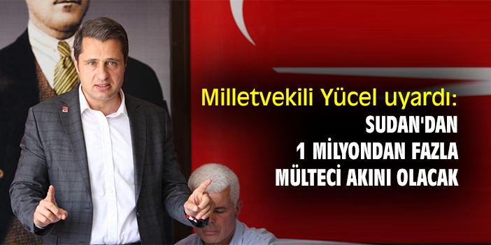 Milletvekili Yücel uyardı: Sudan'dan 1 milyondan fazla mülteci akını olacak