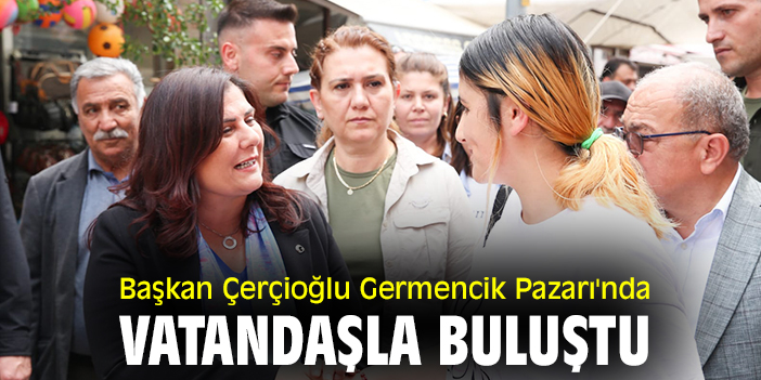Başkan Çerçioğlu Germencik Pazarı'nda vatandaşla buluştu