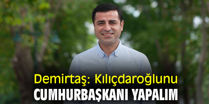 Demirtaş: Kılıçdaroğlunu Cumhurbaşkanı yapalım
