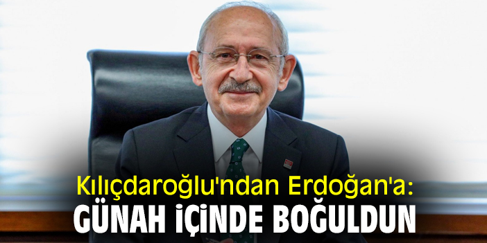 Kılıçdaroğlu'ndan Erdoğan'a: Günah içinde boğuldun
