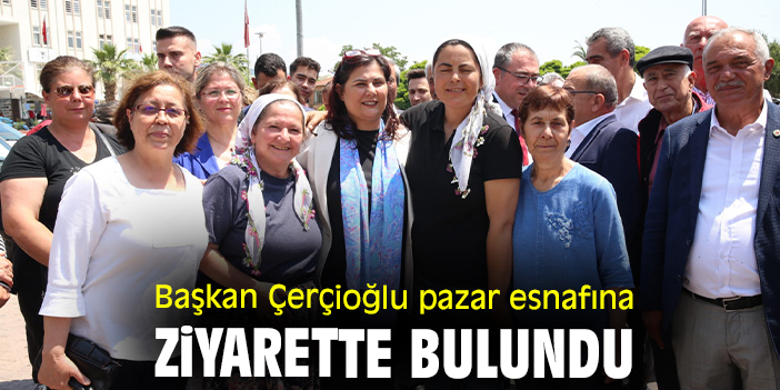 Başkan Çerçioğlu pazar esnafına ziyarette bulundu