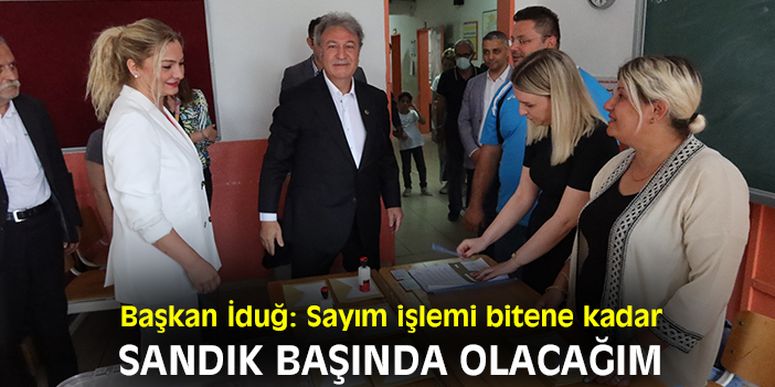 Başkan İduğ: Sayım işleminin sonuna kadar sandık başında olacağım