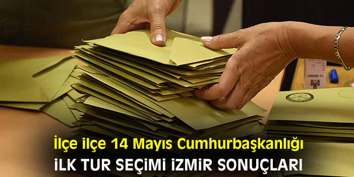 İlçe ilçe 14 Mayıs Cumhurbaşkanlığı ilk tur seçimi İzmir sonuçları