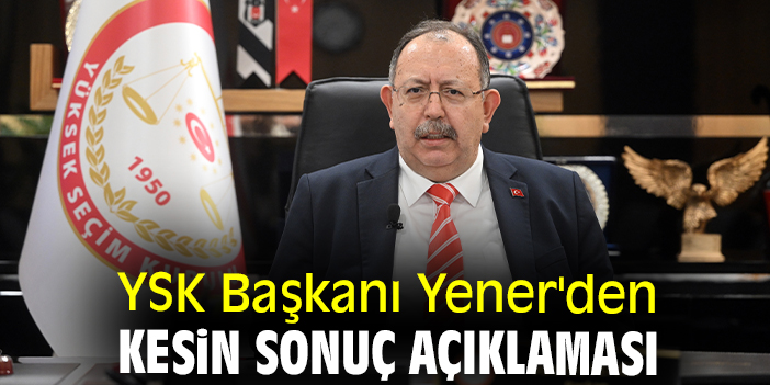 YSK Başkanı Yener'den kesin sonuç açıklaması