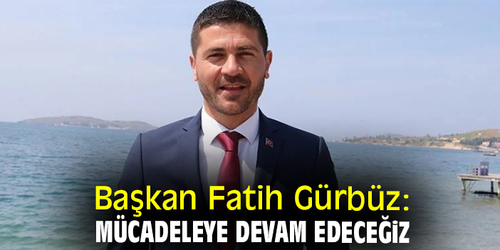 Başkan Fatih Gürbüz: Mücadeleye devam edeceğiz