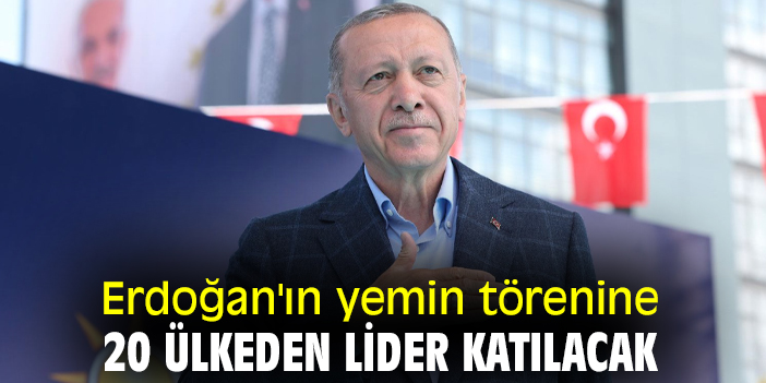 Erdoğan'ın yemin törenine 20 ülkeden lider katılacak