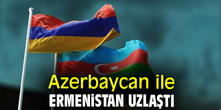 Azerbaycan ile Ermenistan uzlaştı