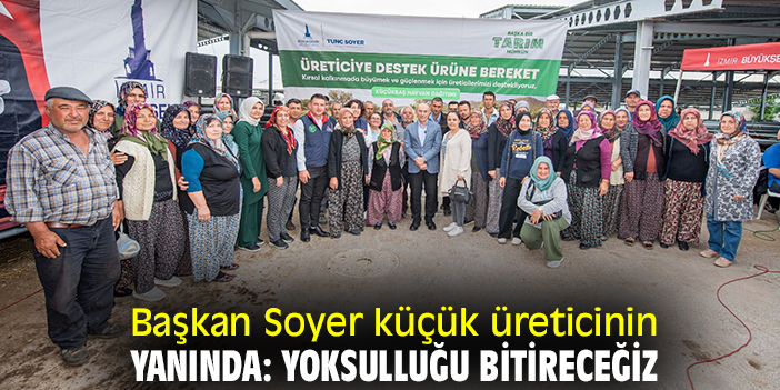 Başkan Soyer küçük üreticinin yanında: Yoksulluğu bitireceğiz