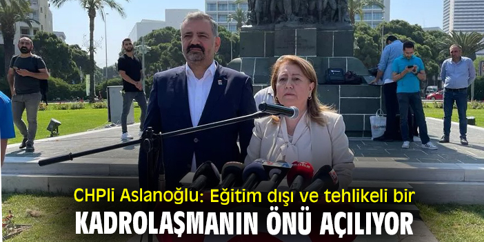 CHPli Aslanoğlu: Eğitim dışı ve tehlikeli bir kadrolaşmanın önü açılıyor