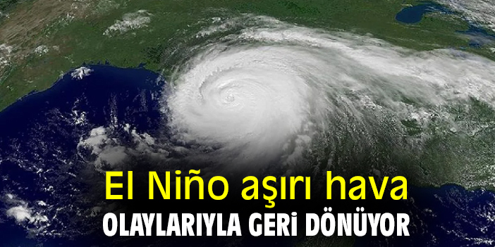 El Niño aşırı hava olaylarıyla geri dönüyor