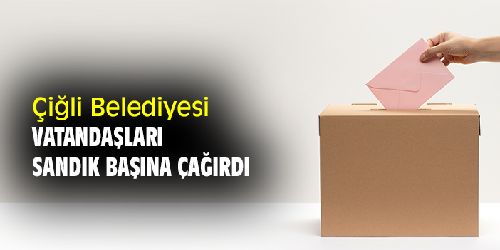 Çiğli Belediyesi, vatandaşları sandık başına çağırdı