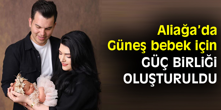 Aliağa’da Güneş bebek için güç birliği oluşturuldu