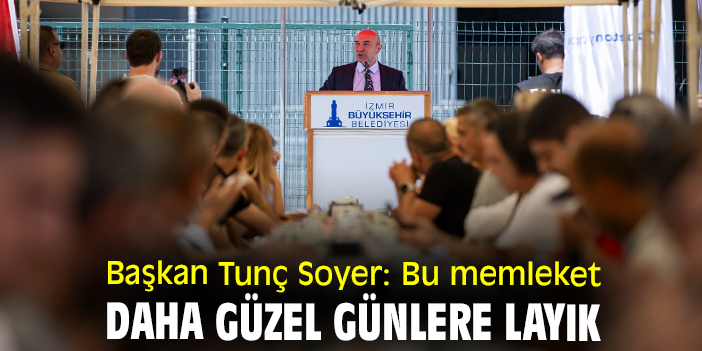 Başkan Tunç Soyer: Bu memleket daha güzel günlere layık