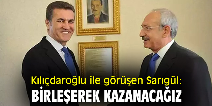 Kılıçdaroğlu ile görüşen Sarıgül: Birleşerek kazanacağız