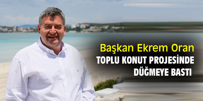 Başkan Ekrem Oran Toplu Konut Projesinde düğmeye bastı