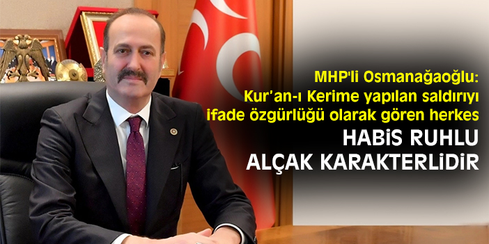 MHP'li Osmanağaoğlu: Kur’an-ı Kerime yapılan saldırıyı ifade özgürlüğü olarak gören herkes habis ruhlu alçak karakterlidir