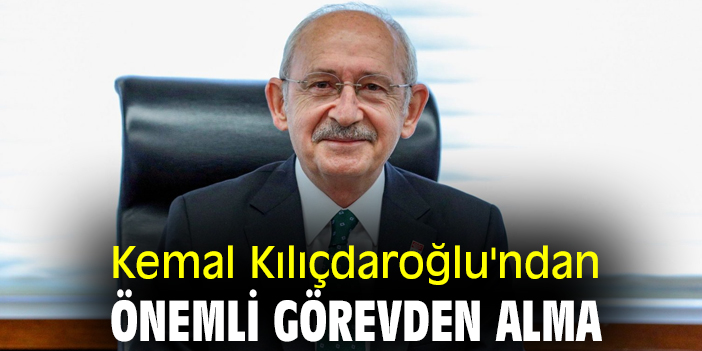 Kemal Kılıçdaroğlu'ndan önemli görevden alma