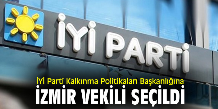 İYİ Parti Kalkınma Politikaları Başkanlığına İzmir vekili seçildi