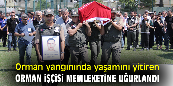 Orman yangınında yaşamını yitiren orman işçisi memleketine uğurlandı