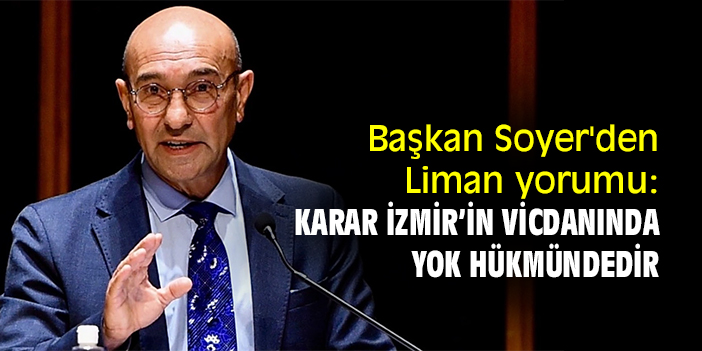 Başkan Soyer'den Liman yorumu: Karar İzmir’in vicdanında yok hükmündedir