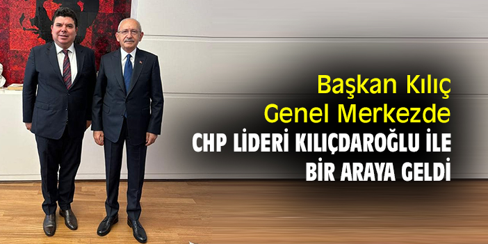Başkan Kılıç, Genel Merkezde CHP Lideri Kılıçdaroğlu ile bir araya geldi
