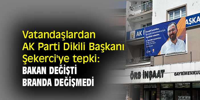Vatandaşlardan AK Parti Dikili Başkanı Şekerci'ye tepki: Bakan değişti branda değişmedi